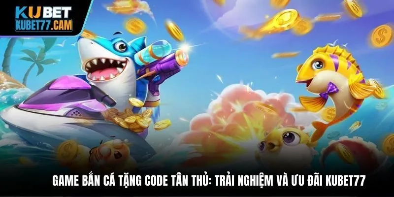 Game bắn cá tặng code tân thủ: Trải nghiệm và ưu đãi Kubet77